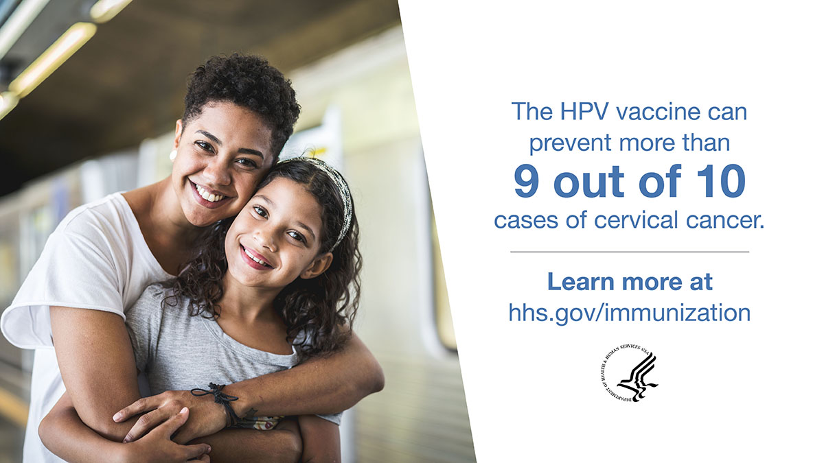 The HPV vaccine can prevent more than 9 out of 10 cases of cervical cancer. Learn more at hhs.gov/immunization