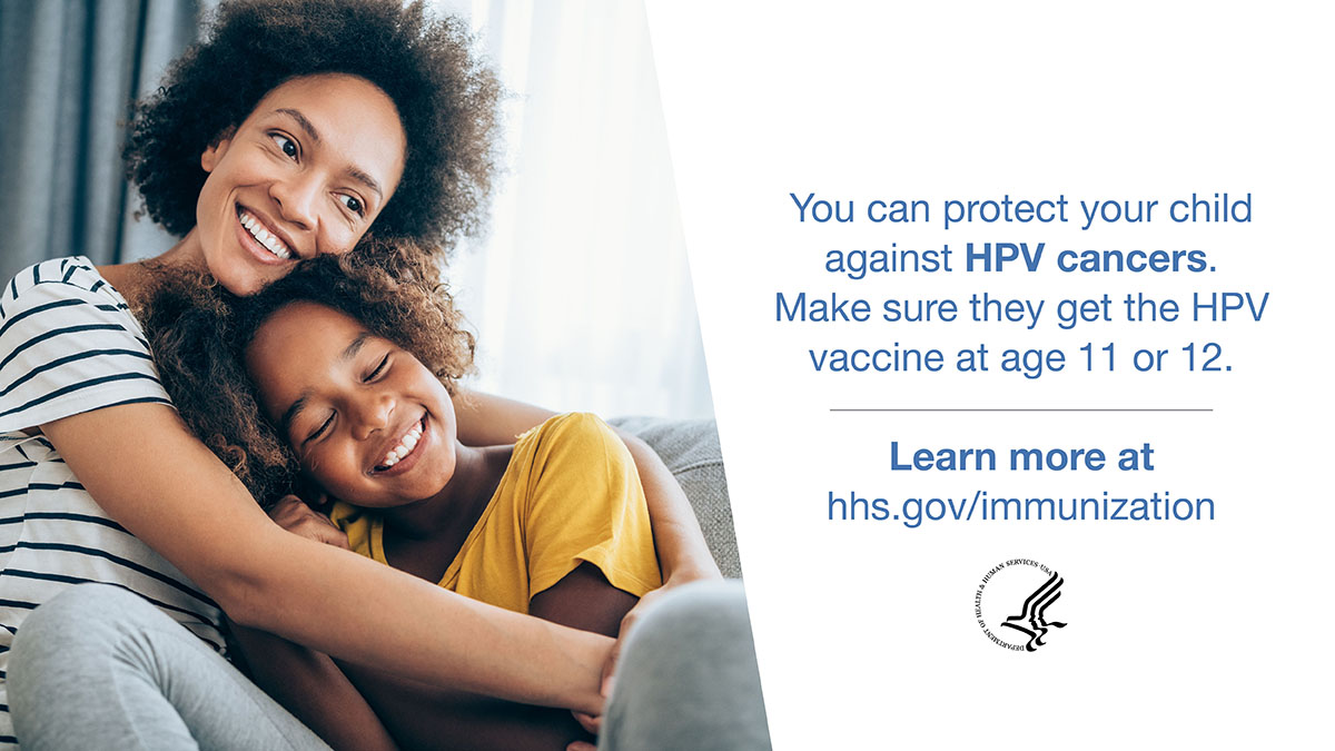 You can protect your child against HPV cancers. Make sure they get the HPV vaccine at age 11 or 12. Learn more at hhs.gov/immunization
