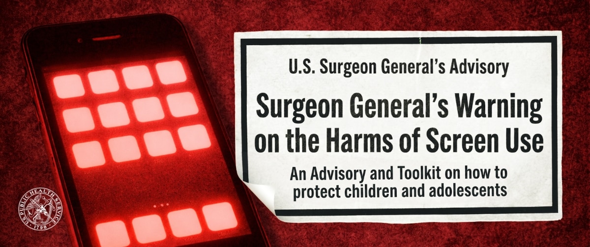 U.S. Surgeon General's Advisory - Surgeon General's Warning on the Harms of Screen Use An Advisory and Toolkit on how to protect children and adolescents